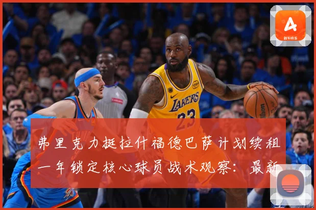 弗里克力挺拉什福德巴萨计划续租一年锁定核心球员战术观察：最新赛事动态与深度分析