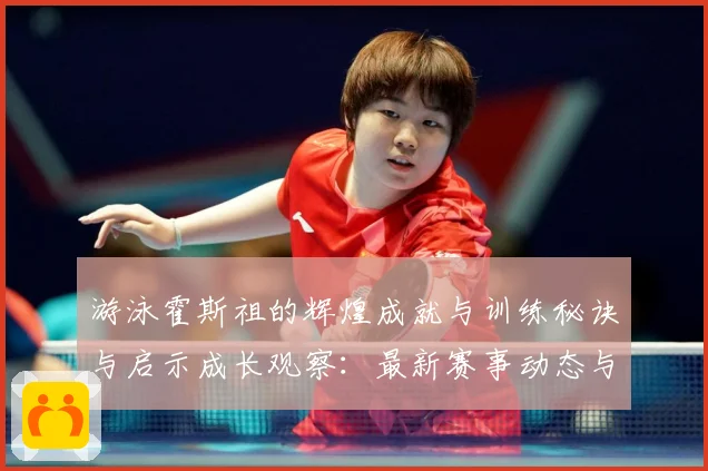 游泳霍斯祖的辉煌成就与训练秘诀与启示成长观察：最新赛事动态与深度分析