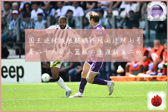 国王逆转战胜鹈鹕终结七连败七号秀二十八分八篮板六生涯新高二轮成长观察：最新赛事动态与深度分析