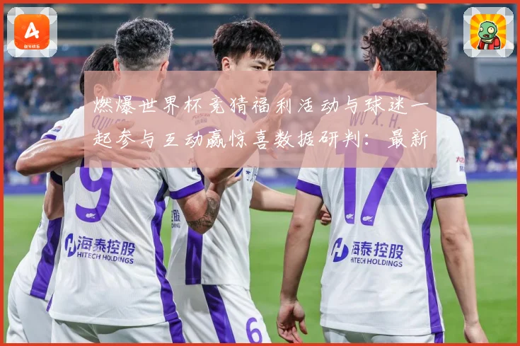 燃爆世界杯竞猜福利活动与球迷一起参与互动赢惊喜数据研判：最新赛事动态与深度分析
