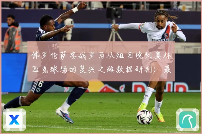 佛罗伦萨客战罗马从组困境到奥林匹克球场的复兴之路数据研判：最新赛事动态与深度分析