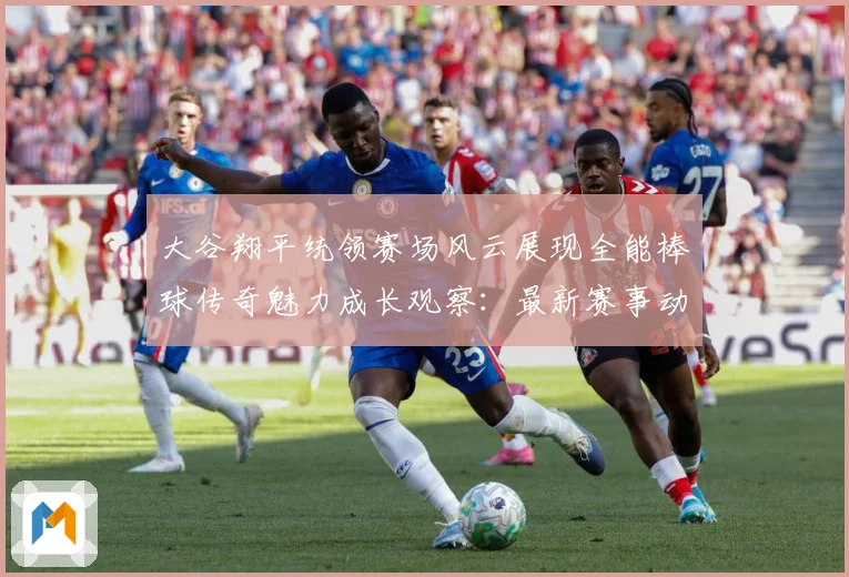 大谷翔平统领赛场风云展现全能棒球传奇魅力成长观察：最新赛事动态与深度分析