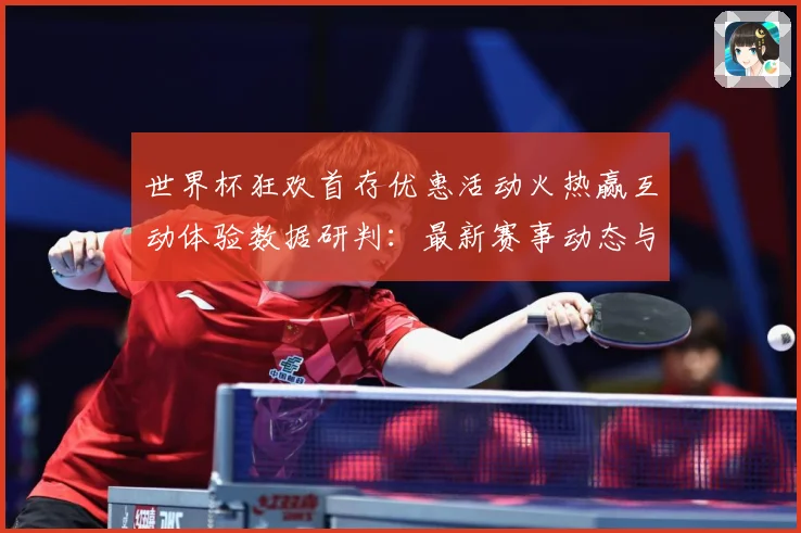 世界杯狂欢首存优惠活动火热赢互动体验数据研判：最新赛事动态与深度分析