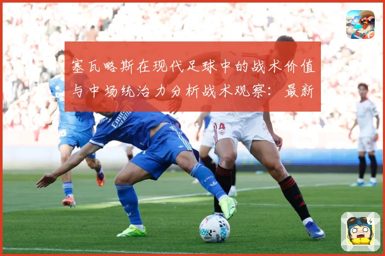 塞瓦略斯在现代足球中的战术价值与中场统治力分析战术观察：最新赛事动态与深度分析