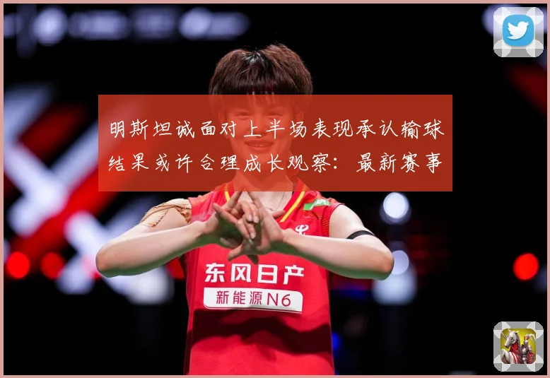 明斯坦诚面对上半场表现承认输球结果或许合理成长观察：最新赛事动态与深度分析