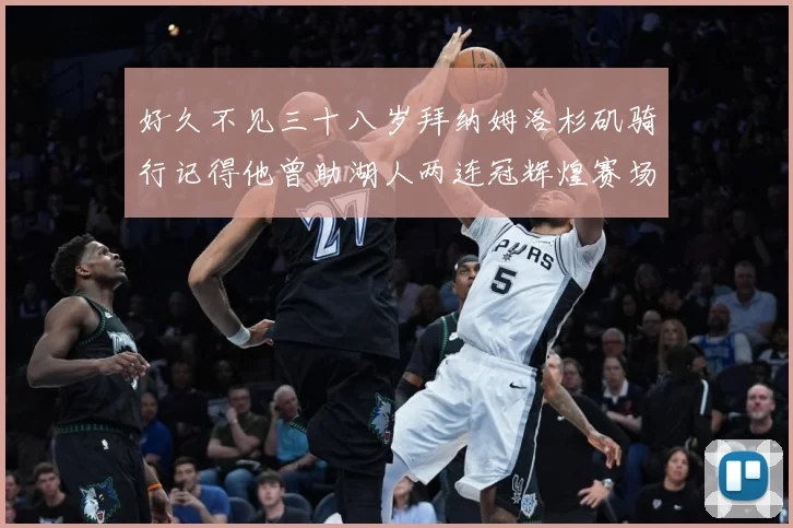 好久不见三十八岁拜纳姆洛杉矶骑行记得他曾助湖人两连冠辉煌赛场复盘：最新赛事动态与深度分析