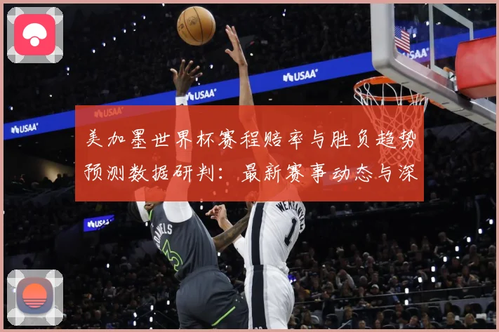 美加墨世界杯赛程赔率与胜负趋势预测数据研判：最新赛事动态与深度分析