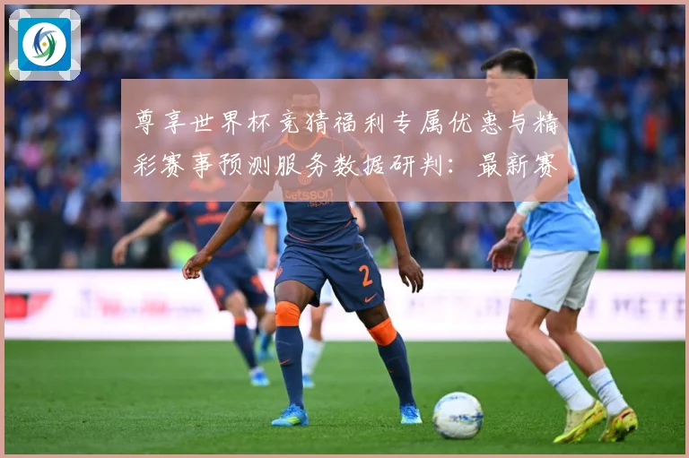 尊享世界杯竞猜福利专属优惠与精彩赛事预测服务数据研判：最新赛事动态与深度分析