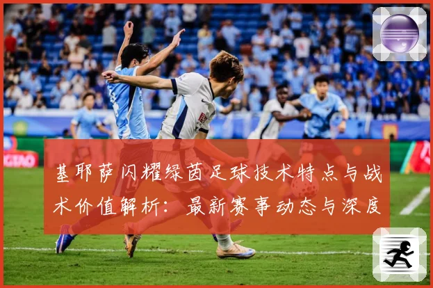 基耶萨闪耀绿茵足球技术特点与战术价值解析：最新赛事动态与深度分析