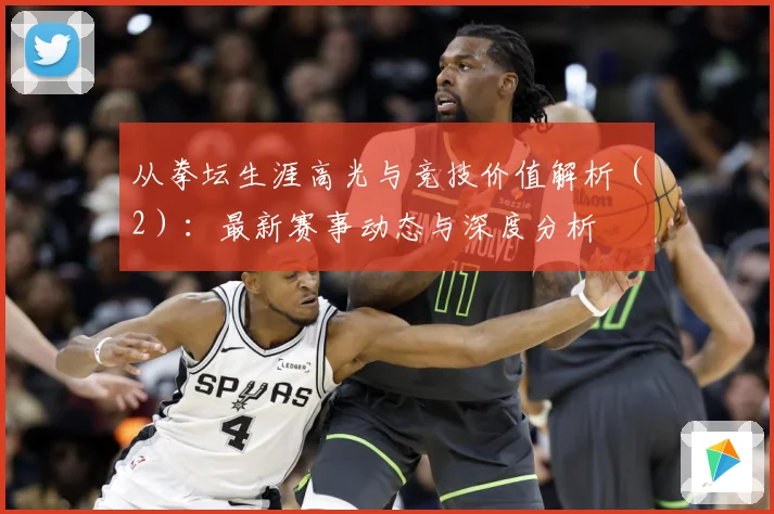 从拳坛生涯高光与竞技价值解析（2）：最新赛事动态与深度分析