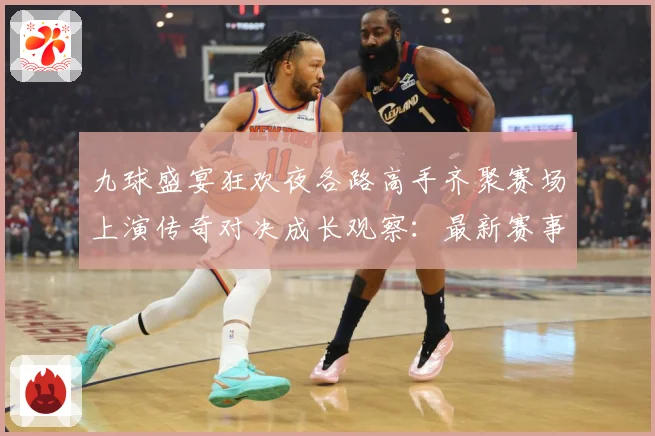 九球盛宴狂欢夜各路高手齐聚赛场上演传奇对决成长观察：最新赛事动态与深度分析