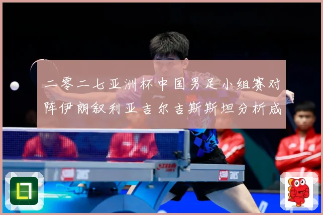 二零二七亚洲杯中国男足小组赛对阵伊朗叙利亚吉尔吉斯斯坦分析成长观察：最新赛事动态与深度分析