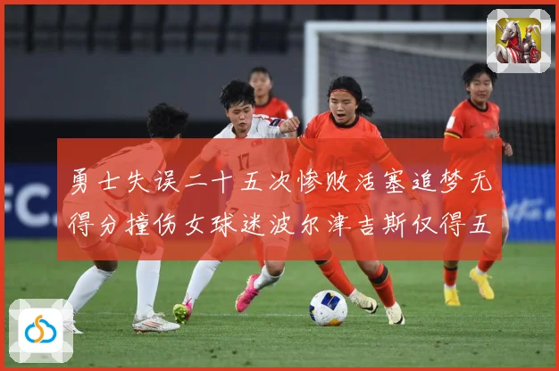 勇士失误二十五次惨败活塞追梦无得分撞伤女球迷波尔津吉斯仅得五赛场复盘：最新赛事动态与深度分析