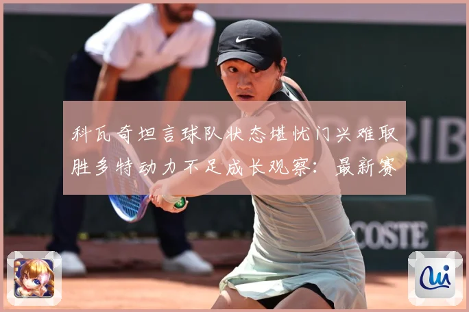 科瓦奇坦言球队状态堪忧门兴难取胜多特动力不足成长观察：最新赛事动态与深度分析