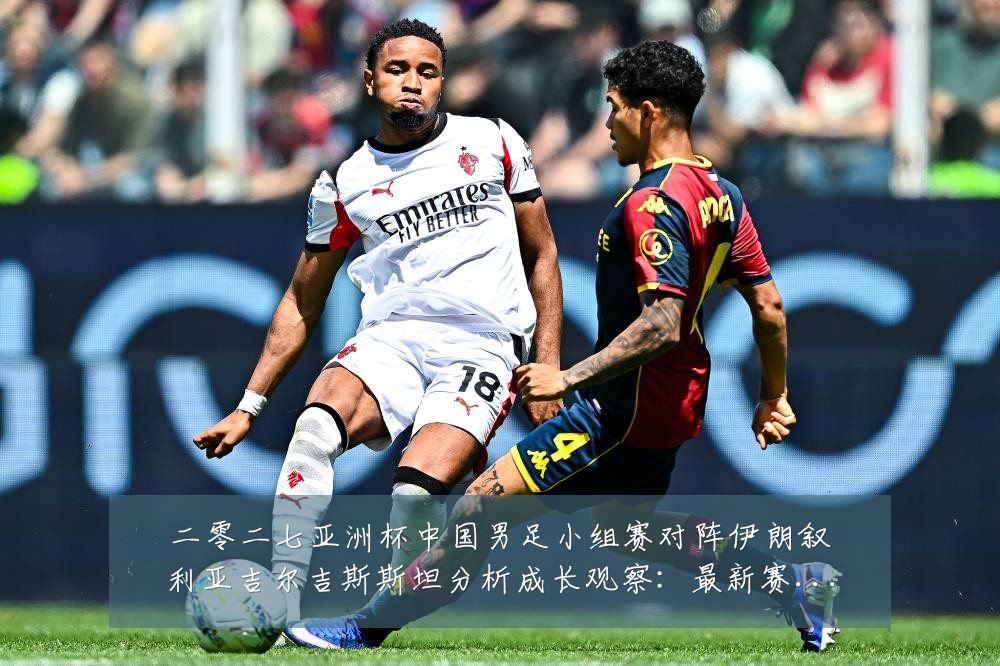 二零二七亚洲杯中国男足小组赛对阵伊朗叙利亚吉尔吉斯斯坦分析成长观察：最新赛事动态与深度分析