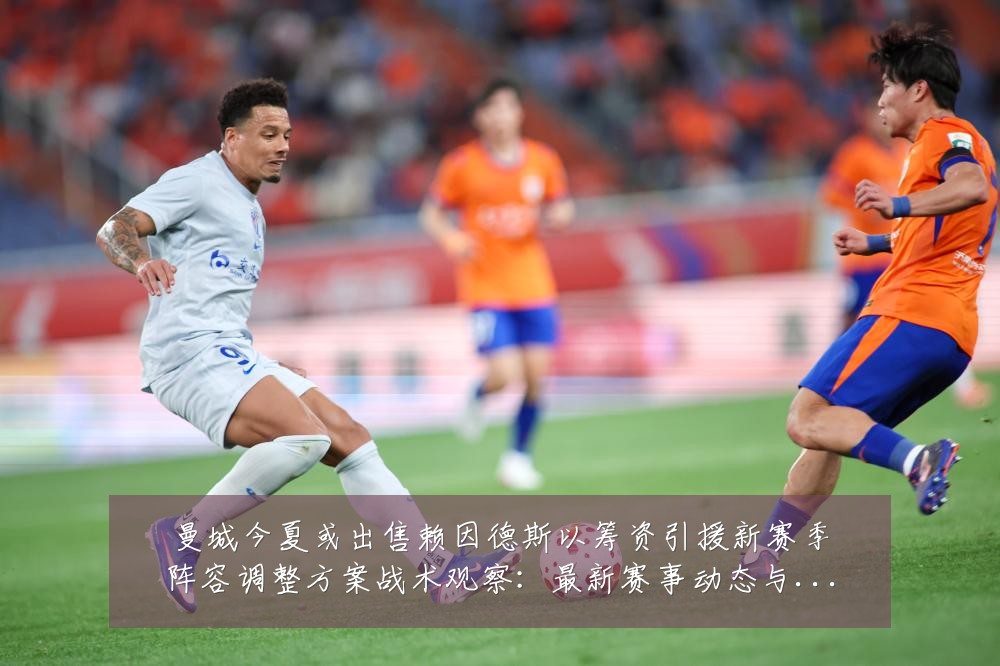 曼城今夏或出售赖因德斯以筹资引援新赛季阵容调整方案战术观察：最新赛事动态与深度分析