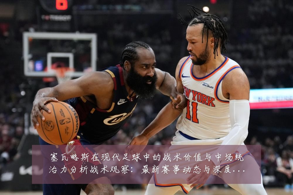 塞瓦略斯在现代足球中的战术价值与中场统治力分析战术观察：最新赛事动态与深度分析