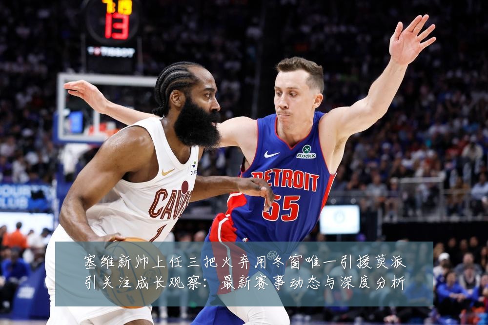 塞维新帅上任三把火弃用冬窗唯一引援莫派引关注成长观察：最新赛事动态与深度分析