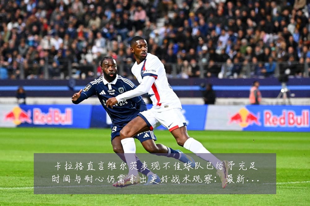 卡拉格直言维尔茨表现不佳球队已给予充足时间与耐心仍需拿出更好战术观察:最新赛事动态与深度分析
