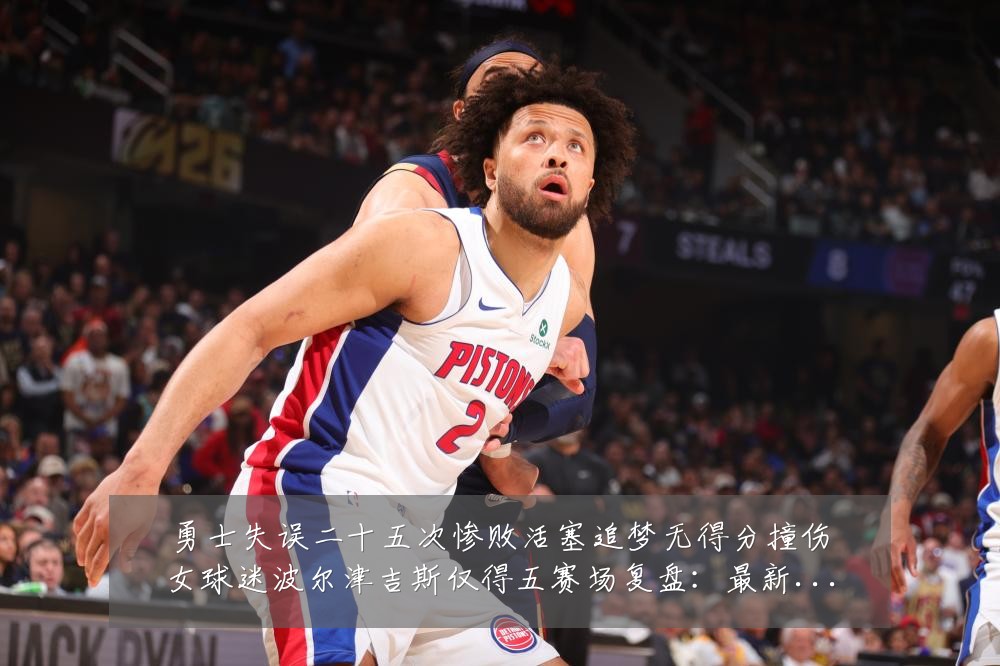 勇士失误二十五次惨败活塞追梦无得分撞伤女球迷波尔津吉斯仅得五赛场复盘：最新赛事动态与深度分析