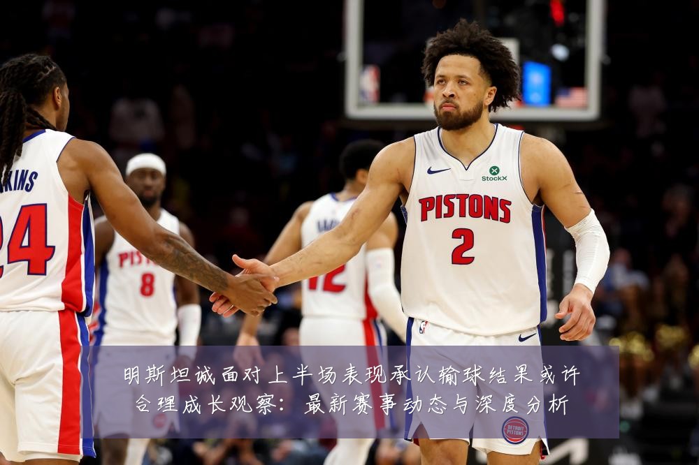 明斯坦诚面对上半场表现承认输球结果或许合理成长观察:最新赛事动态与深度分析