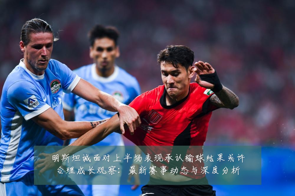 明斯坦诚面对上半场表现承认输球结果或许合理成长观察:最新赛事动态与深度分析