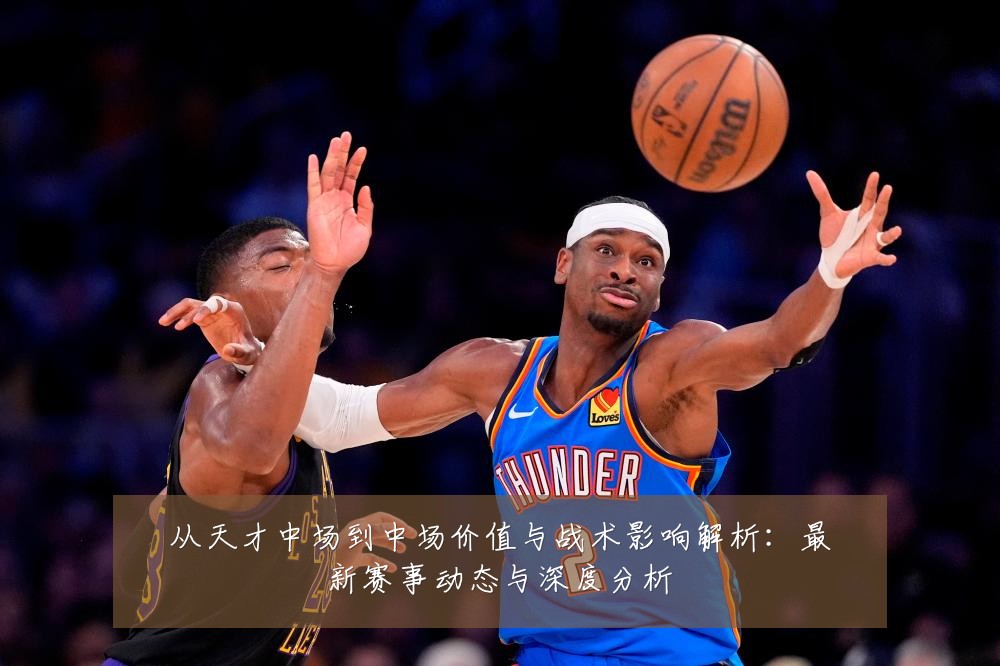 从天才中场到中场价值与战术影响解析:最新赛事动态与深度分析