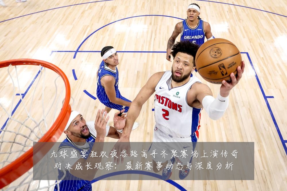 九球盛宴狂欢夜各路高手齐聚赛场上演传奇对决成长观察:最新赛事动态与深度分析