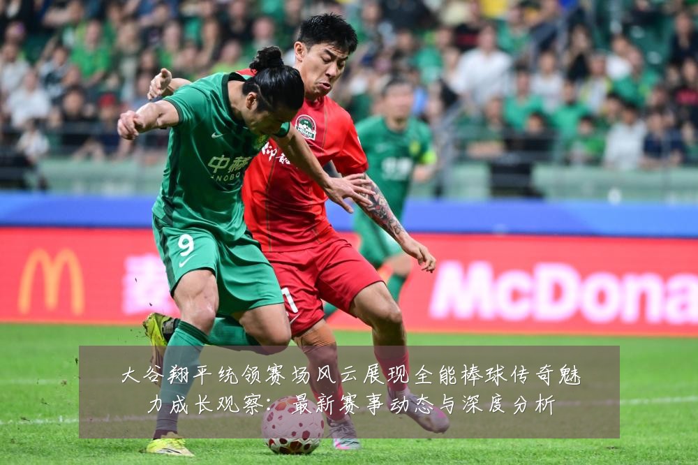 大谷翔平统领赛场风云展现全能棒球传奇魅力成长观察：最新赛事动态与深度分析